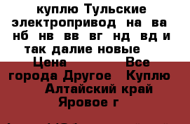 куплю Тульские электропривод  на, ва, нб, нв, вв, вг, нд, вд и так далие новые   › Цена ­ 85 500 - Все города Другое » Куплю   . Алтайский край,Яровое г.